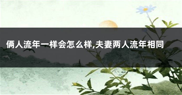 俩人流年一样会怎么样,夫妻两人流年相同