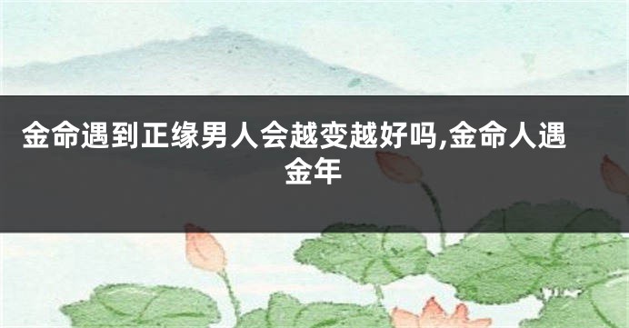 金命遇到正缘男人会越变越好吗,金命人遇金年