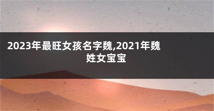 2023年最旺女孩名字魏,2021年魏姓女宝宝