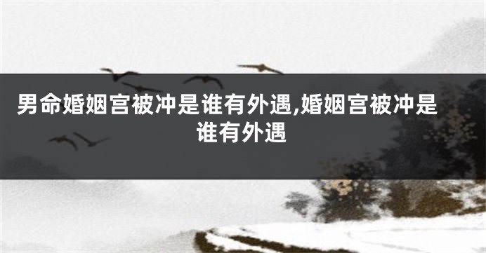 男命婚姻宫被冲是谁有外遇,婚姻宫被冲是谁有外遇