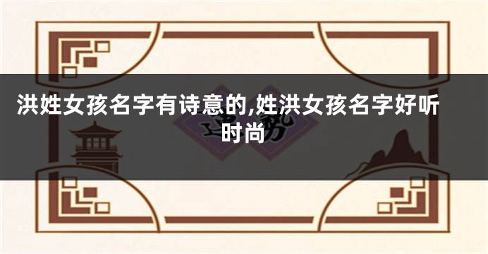 洪姓女孩名字有诗意的,姓洪女孩名字好听时尚