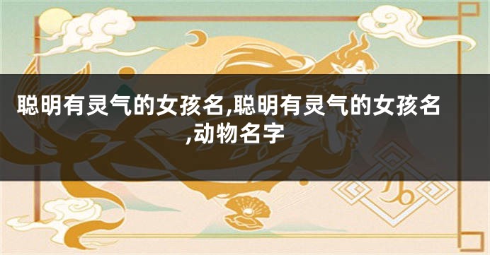 聪明有灵气的女孩名,聪明有灵气的女孩名,动物名字