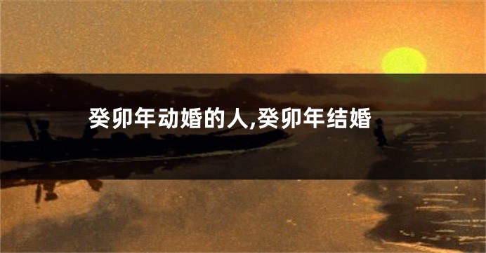 癸卯年动婚的人,癸卯年结婚