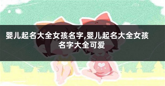 婴儿起名大全女孩名字,婴儿起名大全女孩名字大全可爱