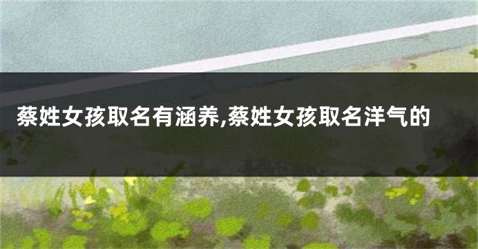 蔡姓女孩取名有涵养,蔡姓女孩取名洋气的