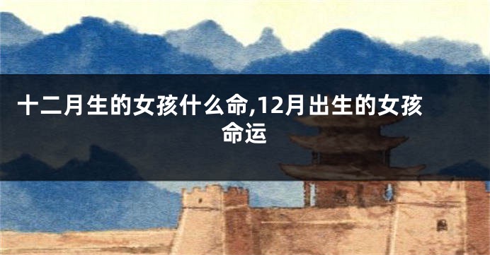 十二月生的女孩什么命,12月出生的女孩命运