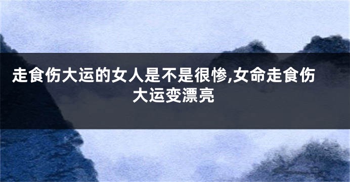 走食伤大运的女人是不是很惨,女命走食伤大运变漂亮