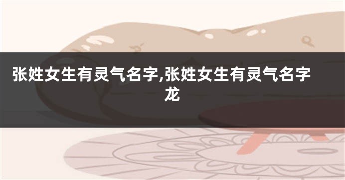 张姓女生有灵气名字,张姓女生有灵气名字龙