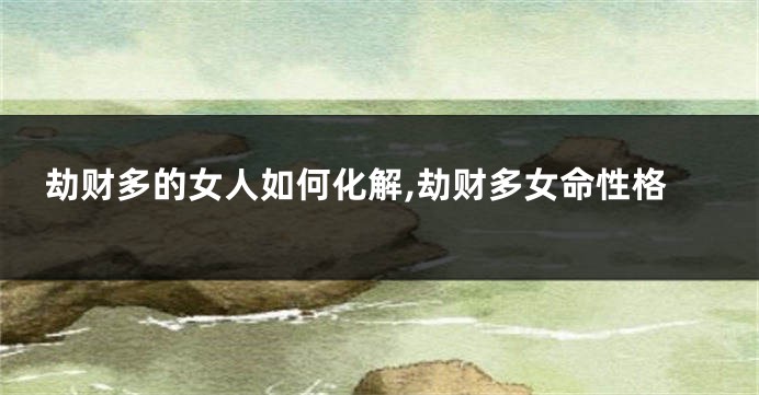 劫财多的女人如何化解,劫财多女命性格