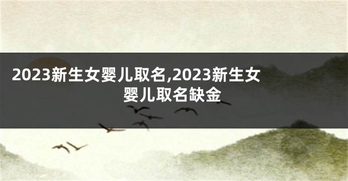 2023新生女婴儿取名,2023新生女婴儿取名缺金