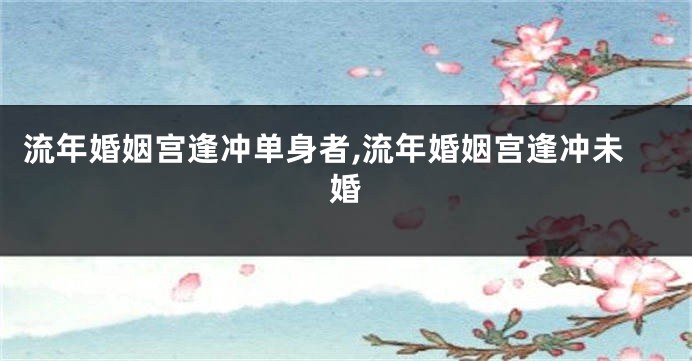 流年婚姻宫逢冲单身者,流年婚姻宫逢冲未婚