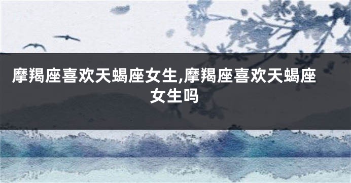 摩羯座喜欢天蝎座女生,摩羯座喜欢天蝎座女生吗