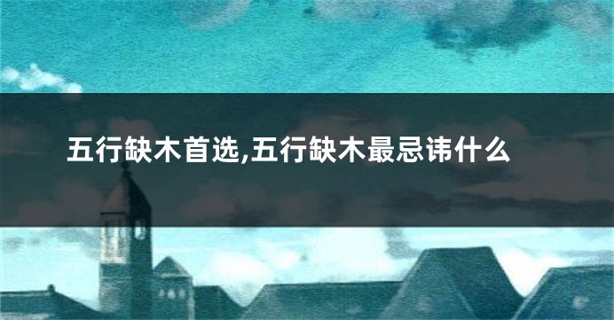 五行缺木首选,五行缺木最忌讳什么