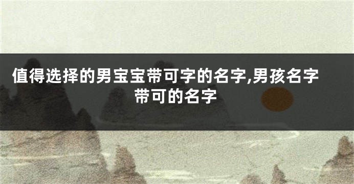 值得选择的男宝宝带可字的名字,男孩名字带可的名字