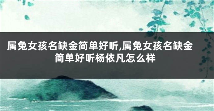 属兔女孩名缺金简单好听,属兔女孩名缺金简单好听杨依凡怎么样
