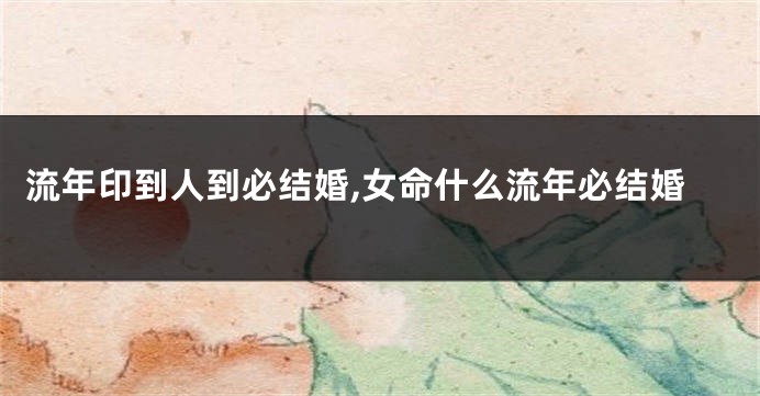 流年印到人到必结婚,女命什么流年必结婚