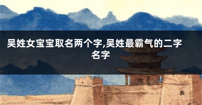 吴姓女宝宝取名两个字,吴姓最霸气的二字名字