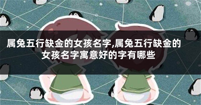 属兔五行缺金的女孩名字,属兔五行缺金的女孩名字寓意好的字有哪些