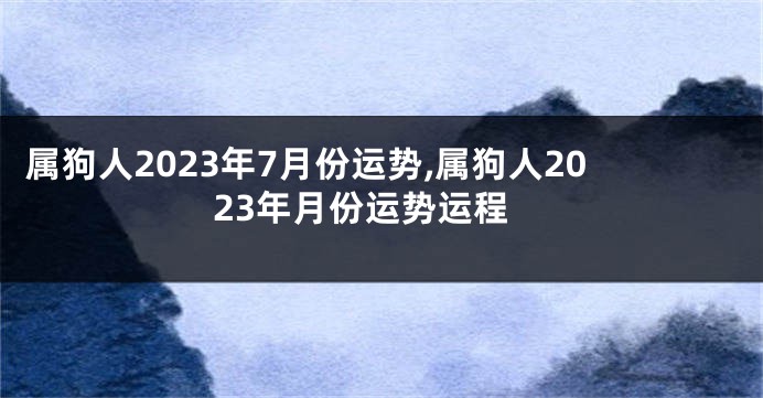 属狗人2023年7月份运势,属狗人2023年月份运势运程