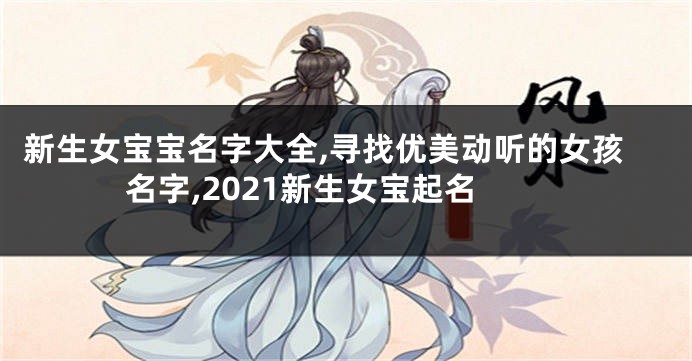 新生女宝宝名字大全,寻找优美动听的女孩名字,2021新生女宝起名