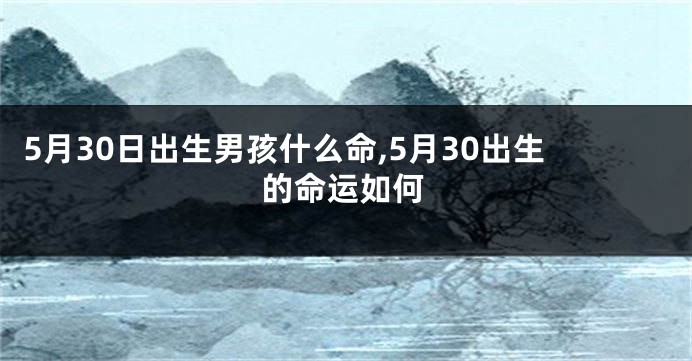 5月30日出生男孩什么命,5月30出生的命运如何