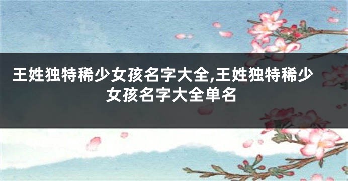 王姓独特稀少女孩名字大全,王姓独特稀少女孩名字大全单名