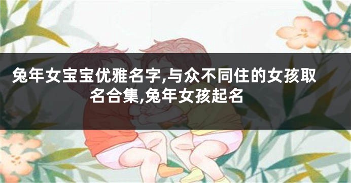 兔年女宝宝优雅名字,与众不同住的女孩取名合集,兔年女孩起名