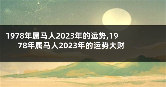 1978年属马人2023年的运势,1978年属马人2023年的运势大财