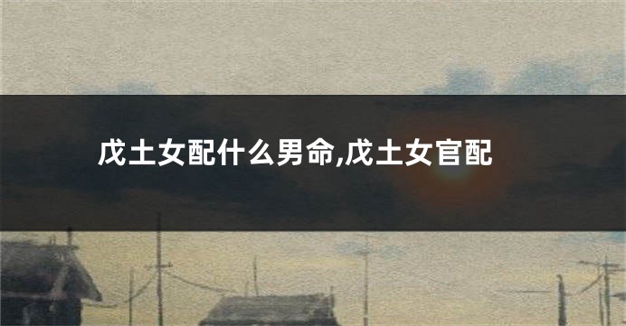戊土女配什么男命,戊土女官配