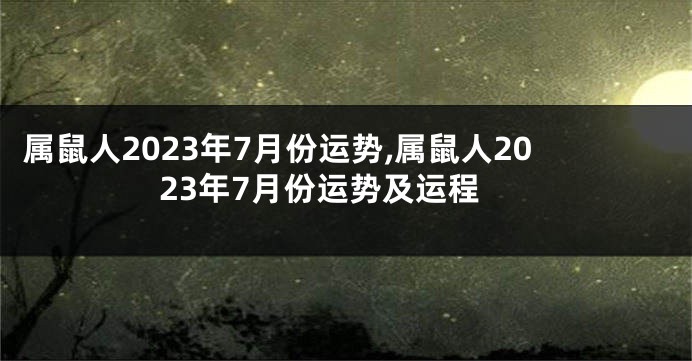 属鼠人2023年7月份运势,属鼠人2023年7月份运势及运程