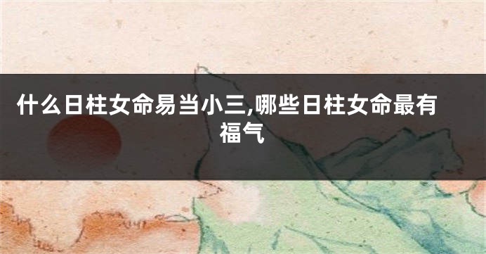 什么日柱女命易当小三,哪些日柱女命最有福气