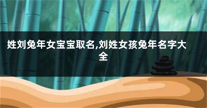 姓刘兔年女宝宝取名,刘姓女孩兔年名字大全