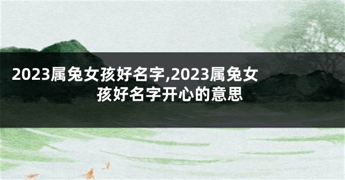2023属兔女孩好名字,2023属兔女孩好名字开心的意思