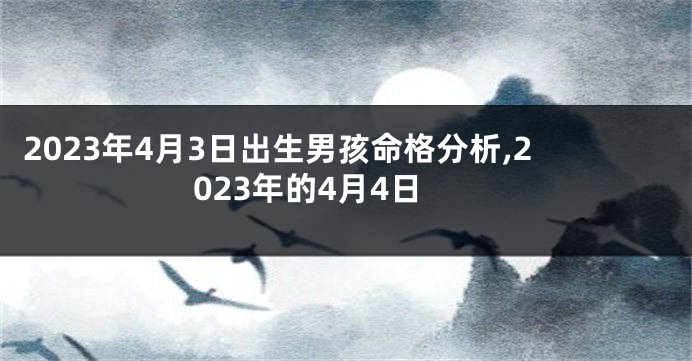 2023年4月3日出生男孩命格分析,2023年的4月4日
