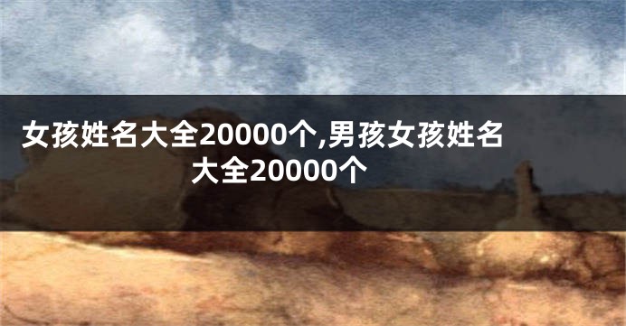 女孩姓名大全20000个,男孩女孩姓名大全20000个