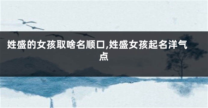 姓盛的女孩取啥名顺口,姓盛女孩起名洋气点