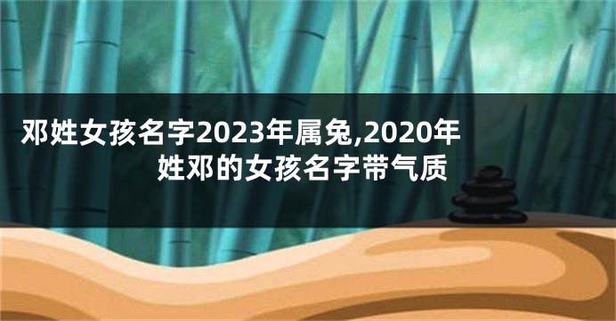 邓姓女孩名字2023年属兔,2020年姓邓的女孩名字带气质