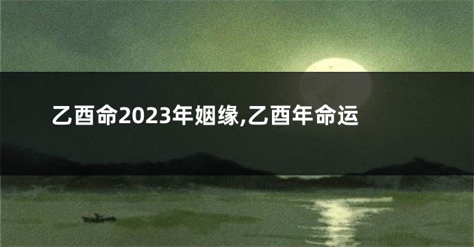 乙酉命2023年姻缘,乙酉年命运
