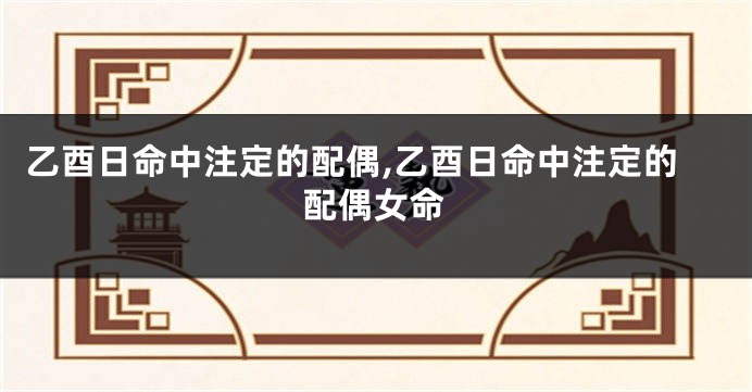 乙酉日命中注定的配偶,乙酉日命中注定的配偶女命