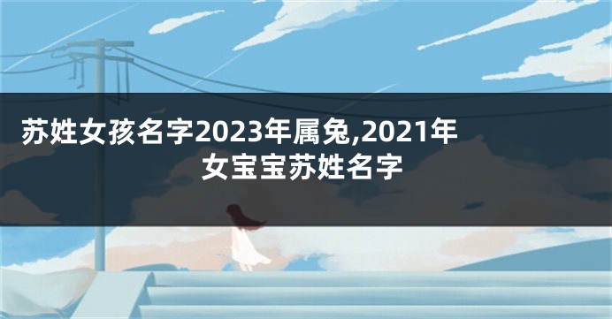 苏姓女孩名字2023年属兔,2021年女宝宝苏姓名字