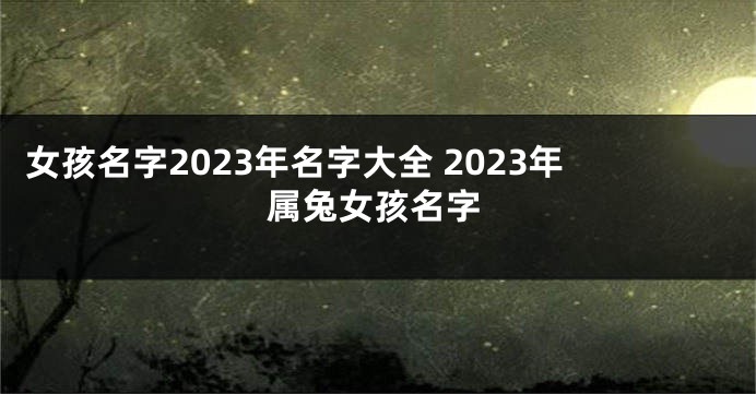 女孩名字2023年名字大全 2023年属兔女孩名字