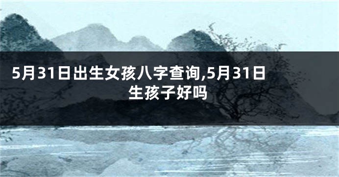 5月31日出生女孩八字查询,5月31日生孩子好吗