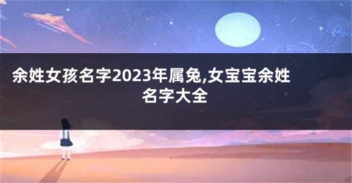 余姓女孩名字2023年属兔,女宝宝余姓名字大全