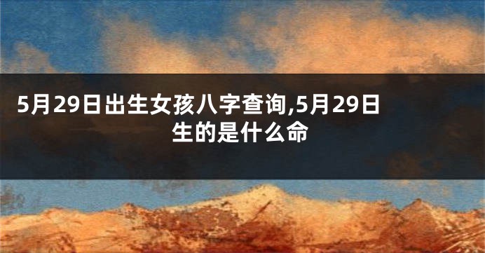 5月29日出生女孩八字查询,5月29日生的是什么命