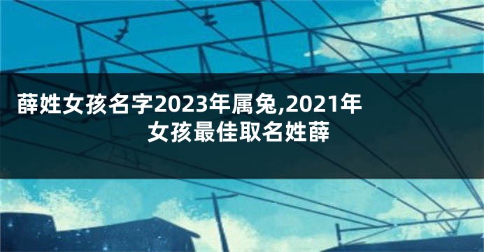 薛姓女孩名字2023年属兔,2021年女孩最佳取名姓薛