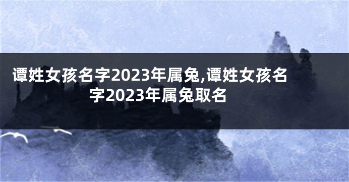 谭姓女孩名字2023年属兔,谭姓女孩名字2023年属兔取名