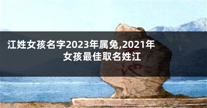 江姓女孩名字2023年属兔,2021年女孩最佳取名姓江