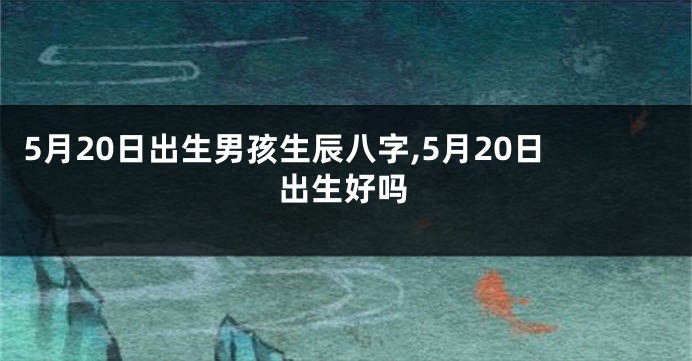 5月20日出生男孩生辰八字,5月20日出生好吗