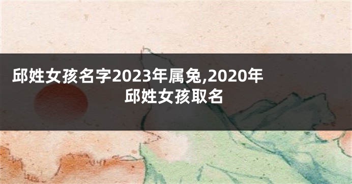 邱姓女孩名字2023年属兔,2020年邱姓女孩取名