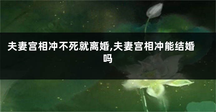夫妻宫相冲不死就离婚,夫妻宫相冲能结婚吗